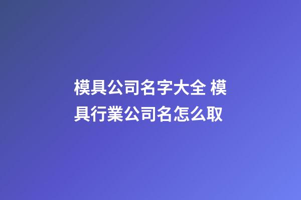 模具公司名字大全 模具行業公司名怎么取-第1張-公司起名-玄機派